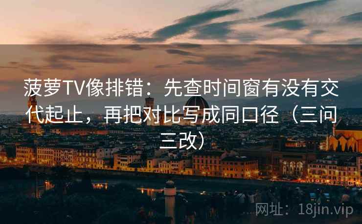 菠萝TV像排错：先查时间窗有没有交代起止，再把对比写成同口径（三问三改）