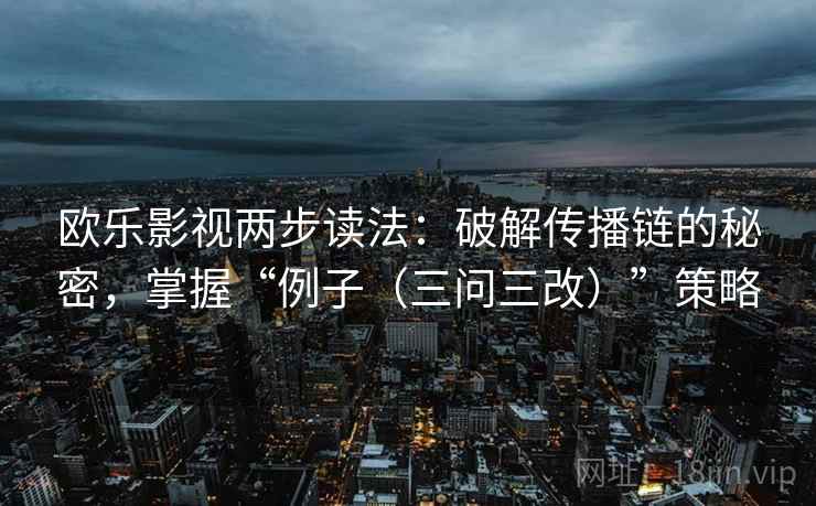 欧乐影视两步读法：破解传播链的秘密，掌握“例子（三问三改）”策略