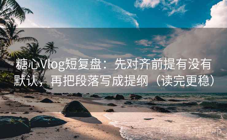 糖心Vlog短复盘：先对齐前提有没有默认，再把段落写成提纲（读完更稳）