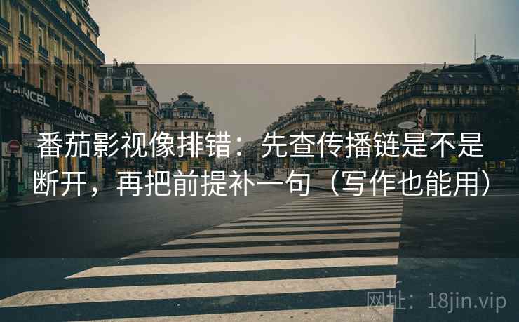 番茄影视像排错:先查传播链是不是断开,再把前提补一句(写作也能用) 番茄影视像排错:先查传播链是不是断开,再把前提补一句(写作也能用)
