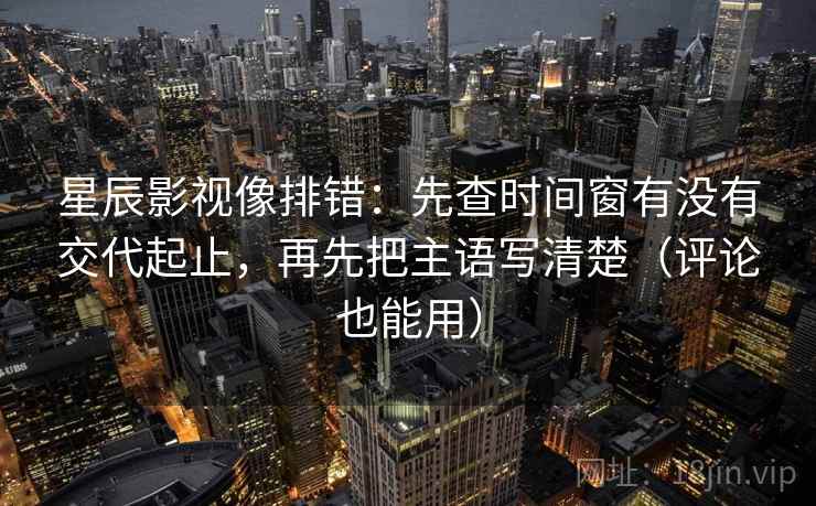 星辰影视像排错:先查时间窗有没有交代起止,再先把主语写清楚(评论也能用) 星辰影视像排错:先查时间窗有没有交代起止,再先把主语写清楚(评论也能用)