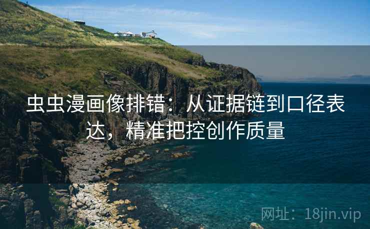 虫虫漫画像排错：从证据链到口径表达，精准把控创作质量