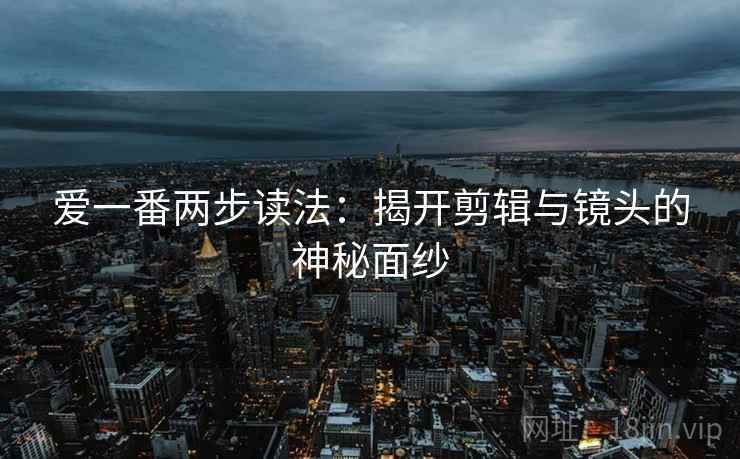 爱一番两步读法:揭开剪辑与镜头的神秘面纱 爱一番两步读法:揭开剪辑与镜头的神秘面纱