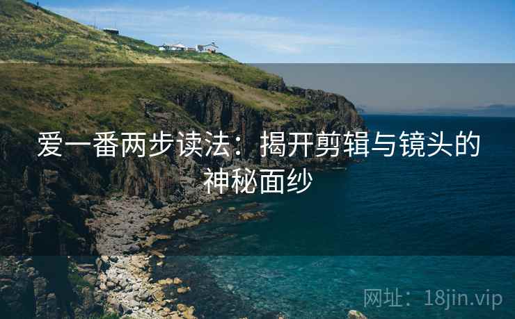 爱一番两步读法：揭开剪辑与镜头的神秘面纱