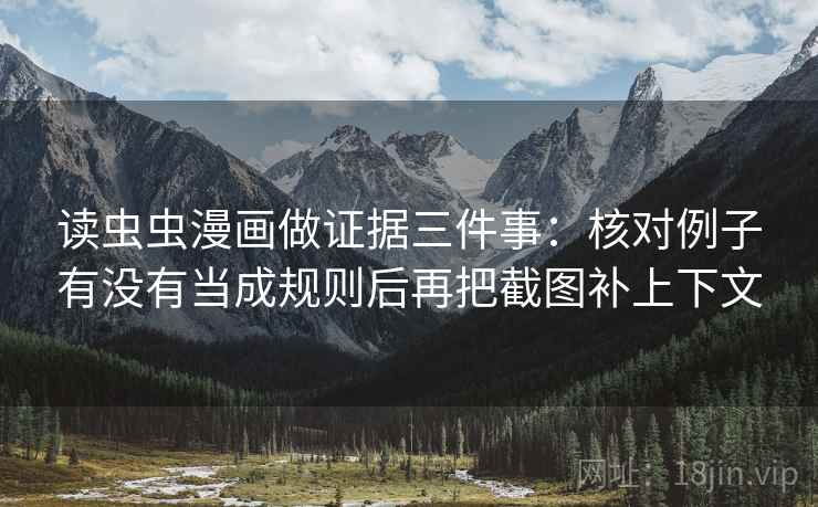 读虫虫漫画做证据三件事:核对例子有没有当成规则后再把截图补上下文 读虫虫漫画做证据三件事:核对例子有没有当成规则后再把截图补上下文