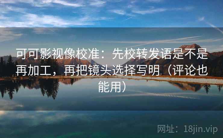 可可影视像校准:先校转发语是不是再加工,再把镜头选择写明(评论也能用) 可可影视像校准:先校转发语是不是再加工,再把镜头选择写明(评论也能用)