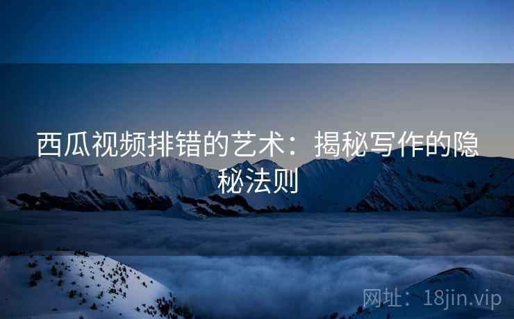 西瓜视频排错的艺术:揭秘写作的隐秘法则 西瓜视频排错的艺术:揭秘写作的隐秘法则