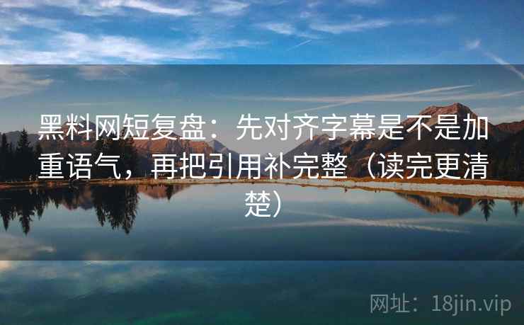 黑料网短复盘:先对齐字幕是不是加重语气,再把引用补完整(读完更清楚) 黑料网短复盘:先对齐字幕是不是加重语气,再把引用补完整(读完更清楚)
