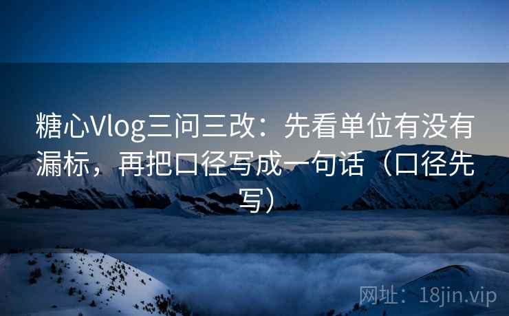 糖心Vlog三问三改:先看单位有没有漏标,再把口径写成一句话(口径先写) 糖心Vlog三问三改:先看单位有没有漏标,再把口径写成一句话(口径先写)