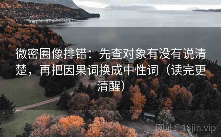 微密圈像排错:先查对象有没有说清楚,再把因果词换成中性词(读完更清醒) 微密圈像排错:先查对象有没有说清楚,再把因果词换成中性词(读完更清醒)