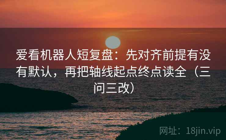 爱看机器人短复盘:先对齐前提有没有默认,再把轴线起点终点读全(三问三改) 爱看机器人短复盘:先对齐前提有没有默认,再把轴线起点终点读全(三问三改)