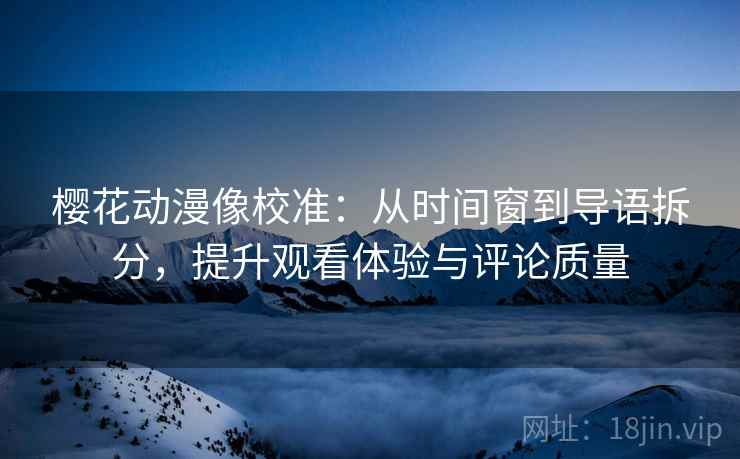 樱花动漫像校准:从时间窗到导语拆分,提升观看体验与评论质量 樱花动漫像校准:从时间窗到导语拆分,提升观看体验与评论质量