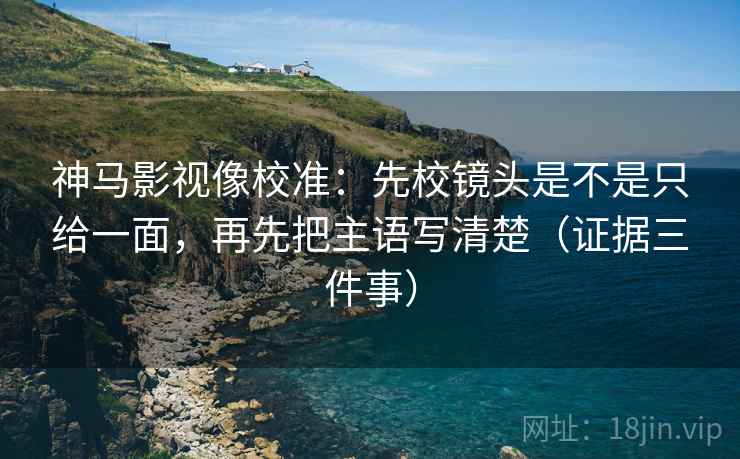 神马影视像校准:先校镜头是不是只给一面,再先把主语写清楚(证据三件事) 神马影视像校准:先校镜头是不是只给一面,再先把主语写清楚(证据三件事)