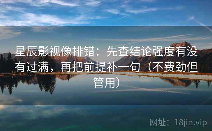 星辰影视像排错:先查结论强度有没有过满,再把前提补一句(不费劲但管用) 星辰影视像排错:先查结论强度有没有过满,再把前提补一句(不费劲但管用)