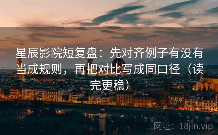 星辰影院短复盘:先对齐例子有没有当成规则,再把对比写成同口径(读完更稳) 星辰影院短复盘:先对齐例子有没有当成规则,再把对比写成同口径(读完更稳)