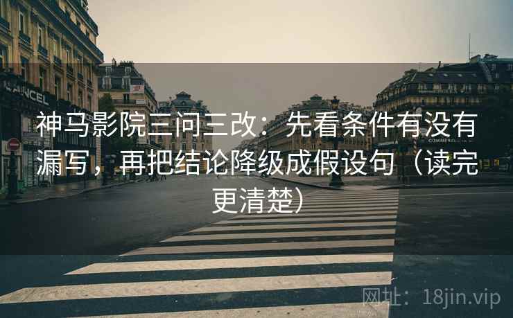 神马影院三问三改：先看条件有没有漏写，再把结论降级成假设句（读完更清楚）