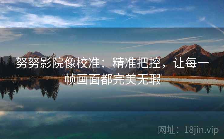 努努影院像校准：精准把控，让每一帧画面都完美无瑕