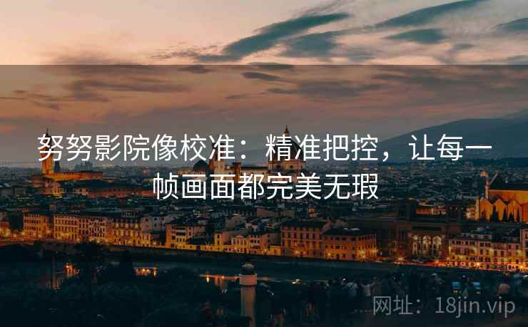 努努影院像校准:精准把控,让每一帧画面都完美无瑕 努努影院像校准:精准把控,让每一帧画面都完美无瑕