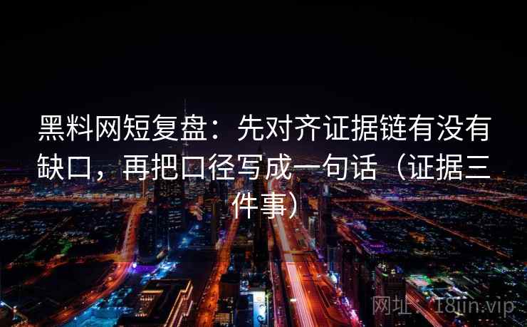 黑料网短复盘：先对齐证据链有没有缺口，再把口径写成一句话（证据三件事）