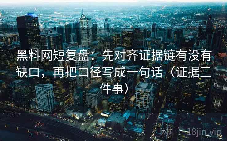 黑料网短复盘:先对齐证据链有没有缺口,再把口径写成一句话(证据三件事) 黑料网短复盘:先对齐证据链有没有缺口,再把口径写成一句话(证据三件事)