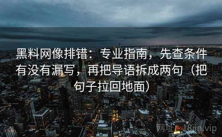 黑料网像排错:专业指南,先查条件有没有漏写,再把导语拆成两句(把句子拉回地面) 黑料网像排错:专业指南,先查条件有没有漏写,再把导语拆成两句(把句子拉回地面)