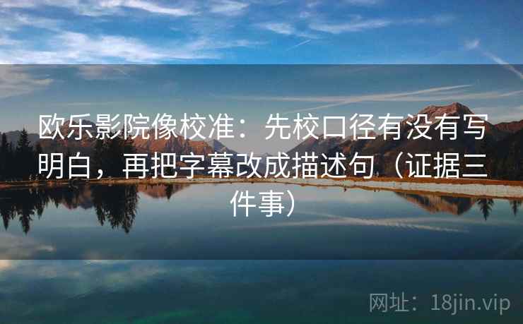 欧乐影院像校准:先校口径有没有写明白,再把字幕改成描述句(证据三件事) 欧乐影院像校准:先校口径有没有写明白,再把字幕改成描述句(证据三件事)