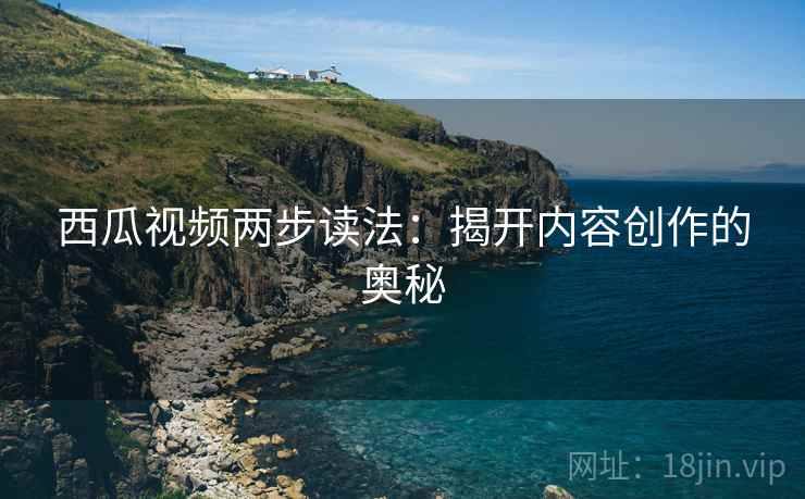 西瓜视频两步读法:揭开内容创作的奥秘 西瓜视频两步读法:揭开内容创作的奥秘