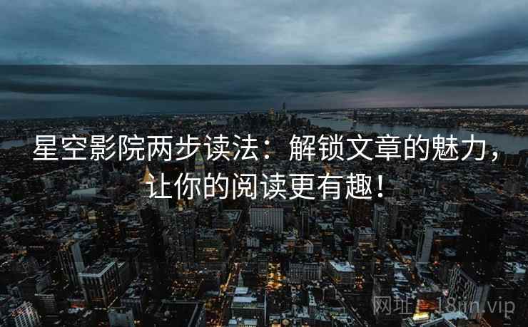 星空影院两步读法：解锁文章的魅力，让你的阅读更有趣！