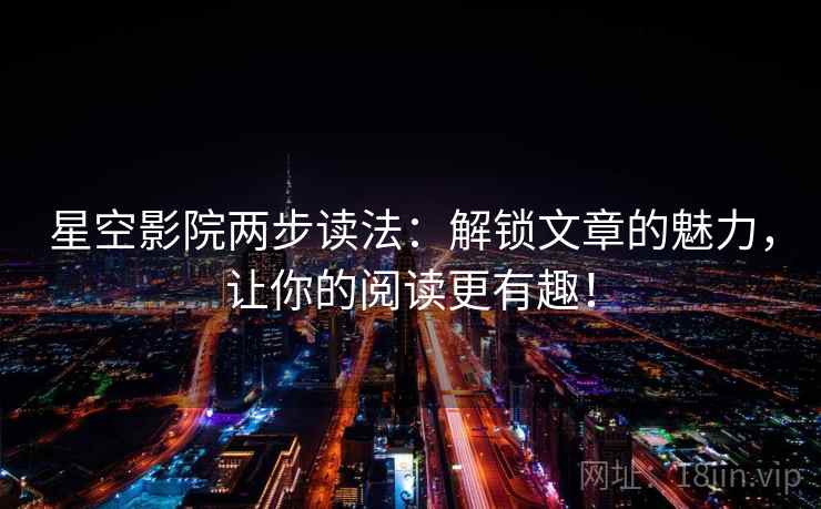 星空影院两步读法:解锁文章的魅力,让你的阅读更有趣! 星空影院两步读法:解锁文章的魅力,让你的阅读更有趣!