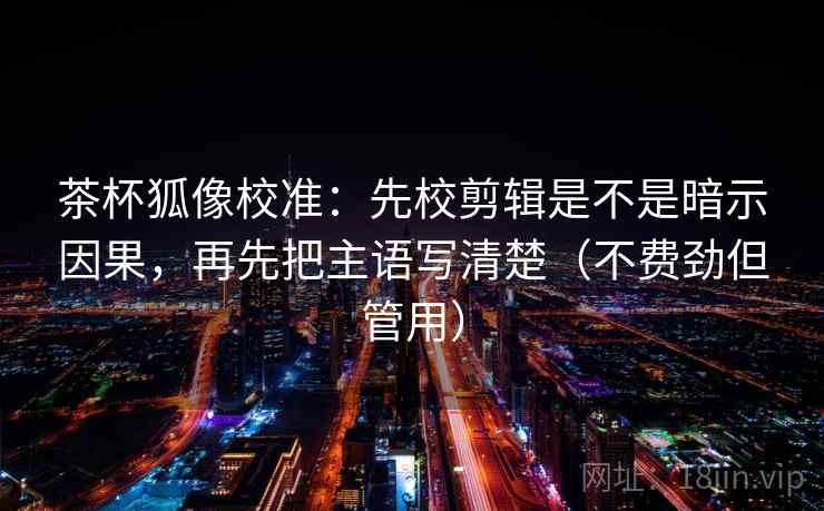 茶杯狐像校准:先校剪辑是不是暗示因果,再先把主语写清楚(不费劲但管用) 茶杯狐像校准:先校剪辑是不是暗示因果,再先把主语写清楚(不费劲但管用)