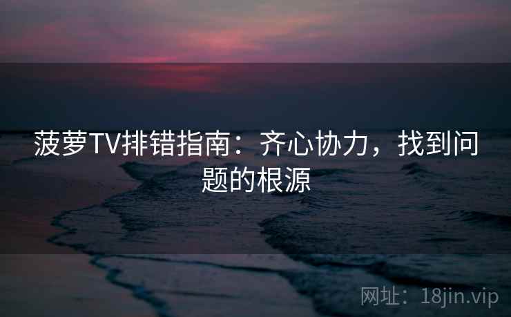 菠萝TV排错指南:齐心协力,找到问题的根源 菠萝TV排错指南:齐心协力,找到问题的根源