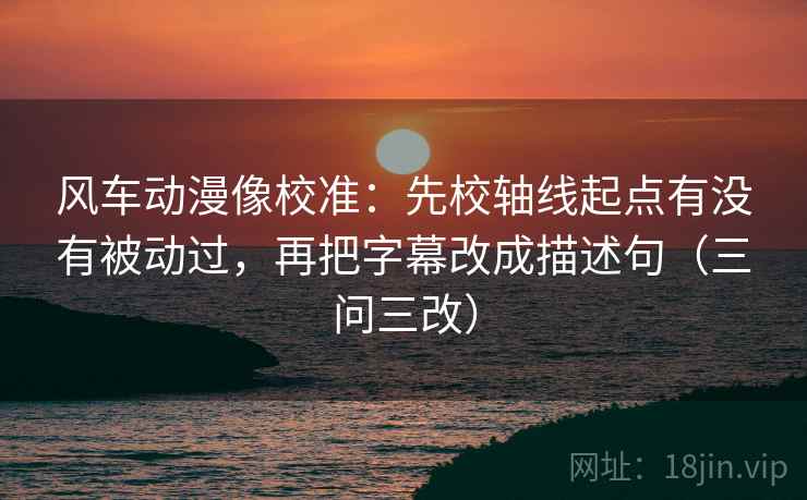 风车动漫像校准:先校轴线起点有没有被动过,再把字幕改成描述句(三问三改) 风车动漫像校准:先校轴线起点有没有被动过,再把字幕改成描述句(三问三改)