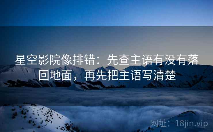 星空影院像排错:先查主语有没有落回地面,再先把主语写清楚 星空影院像排错:先查主语有没有落回地面,再先把主语写清楚