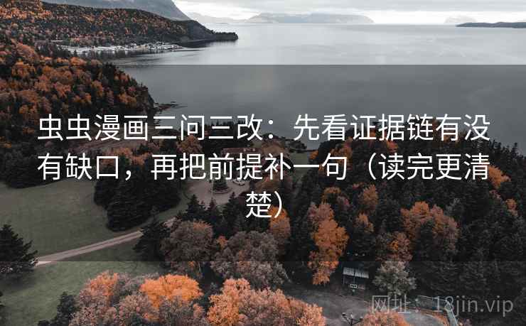 虫虫漫画三问三改:先看证据链有没有缺口,再把前提补一句(读完更清楚) 虫虫漫画三问三改:先看证据链有没有缺口,再把前提补一句(读完更清楚)