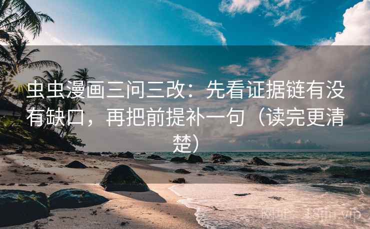 虫虫漫画三问三改：先看证据链有没有缺口，再把前提补一句（读完更清楚）