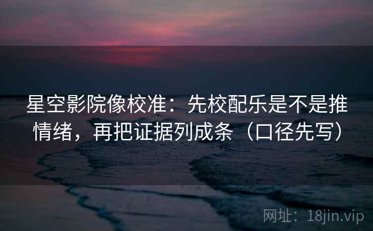 星空影院像校准:先校配乐是不是推情绪,再把证据列成条(口径先写) 星空影院像校准:先校配乐是不是推情绪,再把证据列成条(口径先写)