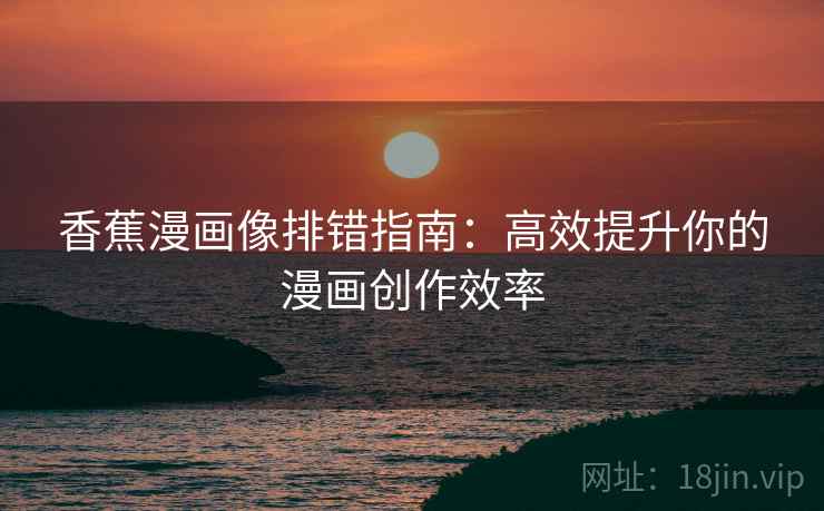 香蕉漫画像排错指南:高效提升你的漫画创作效率 香蕉漫画像排错指南:高效提升你的漫画创作效率