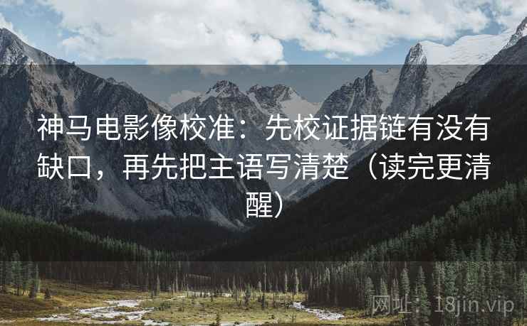 神马电影像校准:先校证据链有没有缺口,再先把主语写清楚(读完更清醒) 神马电影像校准:先校证据链有没有缺口,再先把主语写清楚(读完更清醒)