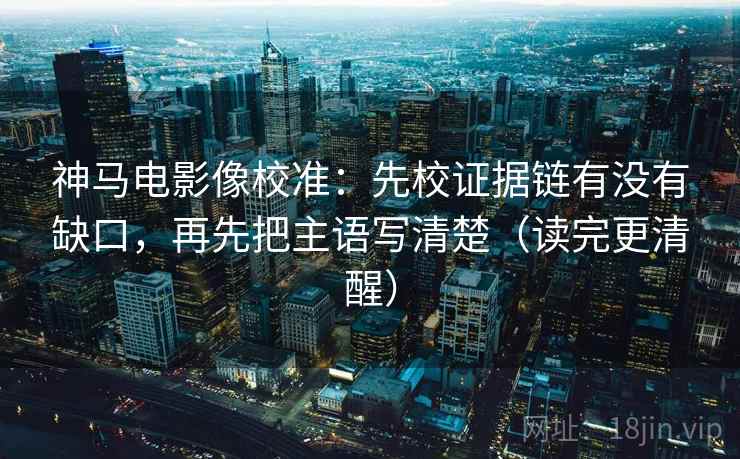 神马电影像校准：先校证据链有没有缺口，再先把主语写清楚（读完更清醒）