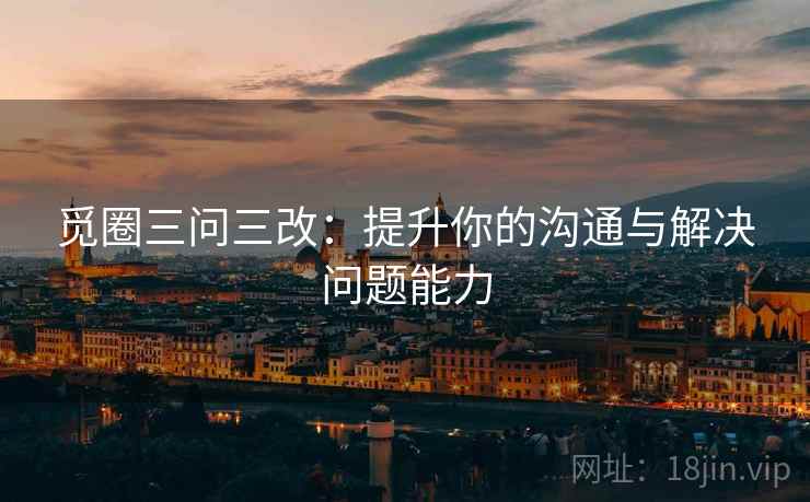 觅圈三问三改：提升你的沟通与解决问题能力