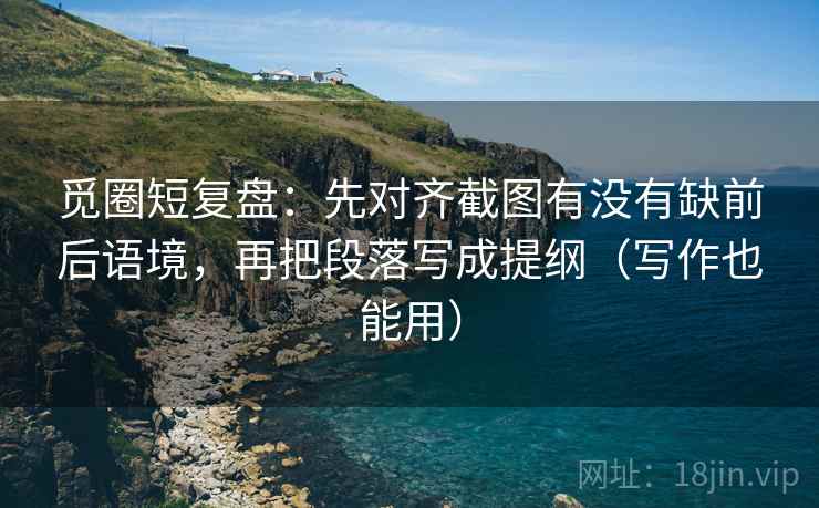 觅圈短复盘：先对齐截图有没有缺前后语境，再把段落写成提纲（写作也能用）