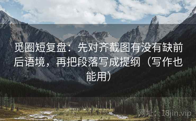 觅圈短复盘:先对齐截图有没有缺前后语境,再把段落写成提纲(写作也能用) 觅圈短复盘:先对齐截图有没有缺前后语境,再把段落写成提纲(写作也能用)