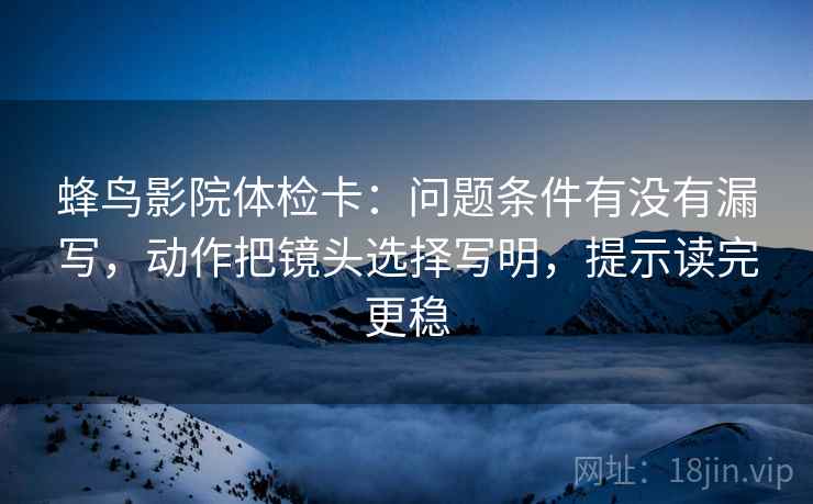 蜂鸟影院体检卡:问题条件有没有漏写,动作把镜头选择写明,提示读完更稳 蜂鸟影院体检卡:问题条件有没有漏写,动作把镜头选择写明,提示读完更稳