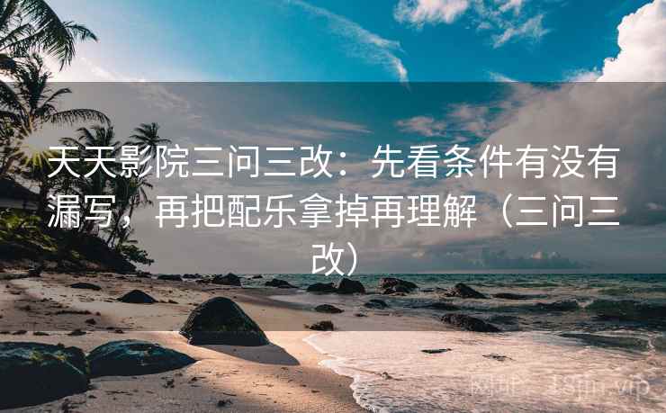 天天影院三问三改：先看条件有没有漏写，再把配乐拿掉再理解（三问三改）