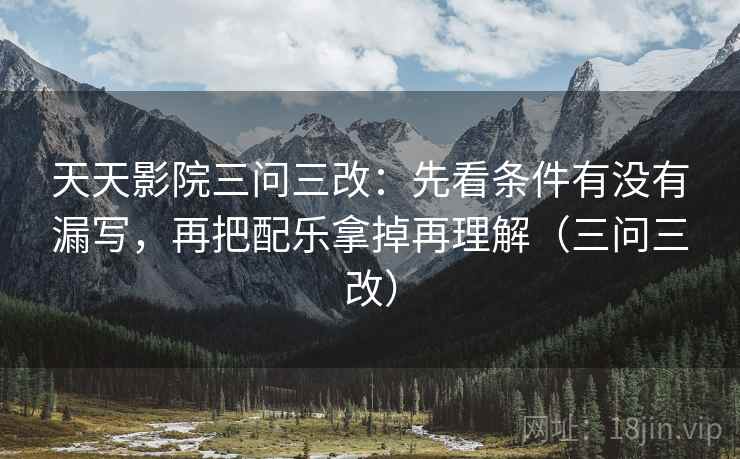 天天影院三问三改:先看条件有没有漏写,再把配乐拿掉再理解(三问三改) 天天影院三问三改:先看条件有没有漏写,再把配乐拿掉再理解(三问三改)