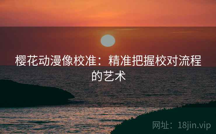 樱花动漫像校准:精准把握校对流程的艺术 樱花动漫像校准:精准把握校对流程的艺术