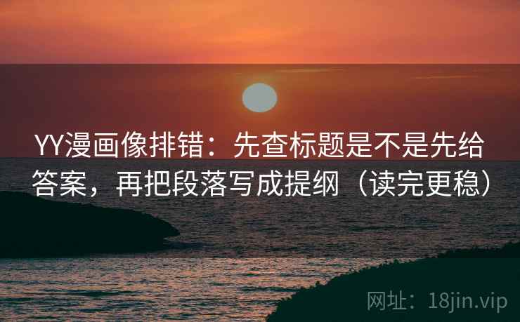 YY漫画像排错:先查标题是不是先给答案,再把段落写成提纲(读完更稳) YY漫画像排错:先查标题是不是先给答案,再把段落写成提纲(读完更稳)