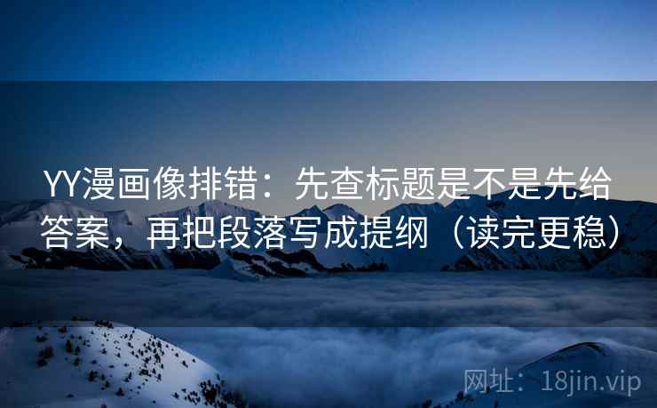 YY漫画像排错：先查标题是不是先给答案，再把段落写成提纲（读完更稳）
