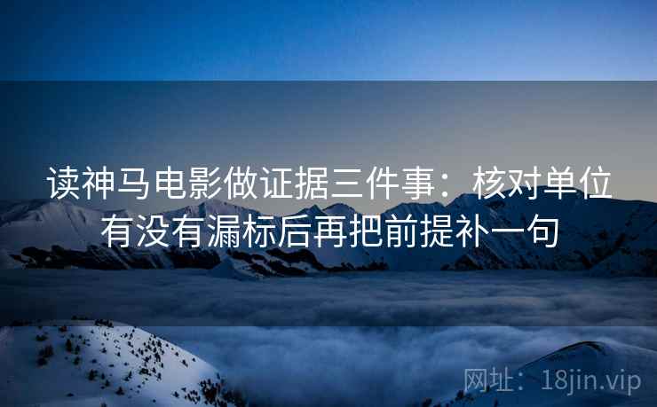 读神马电影做证据三件事：核对单位有没有漏标后再把前提补一句