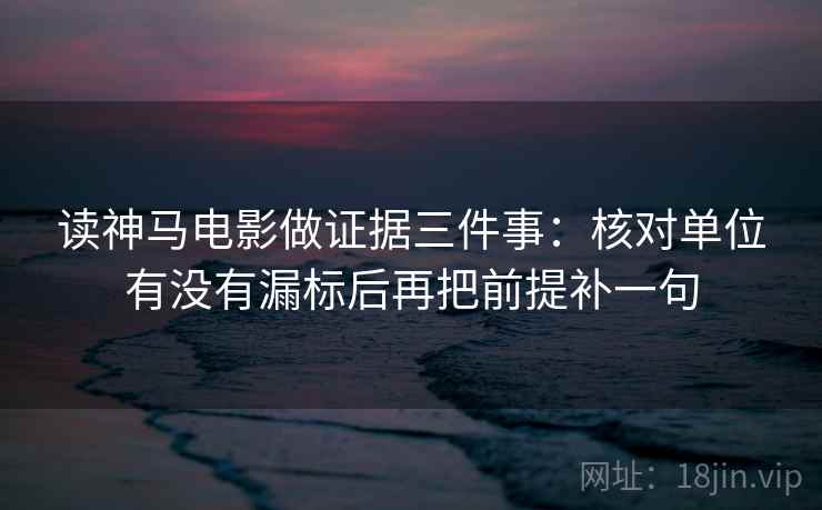 读神马电影做证据三件事:核对单位有没有漏标后再把前提补一句 读神马电影做证据三件事:核对单位有没有漏标后再把前提补一句